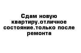 Сдам новую квартиру.отличное состояние.только после ремонта